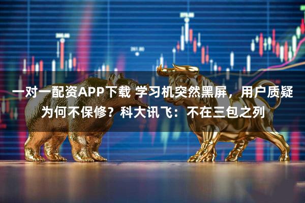 一对一配资APP下载 学习机突然黑屏，用户质疑为何不保修？科大讯飞：不在三包之列