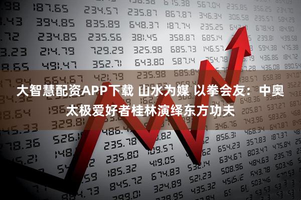 大智慧配资APP下载 山水为媒 以拳会友：中奥太极爱好者桂林演绎东方功夫