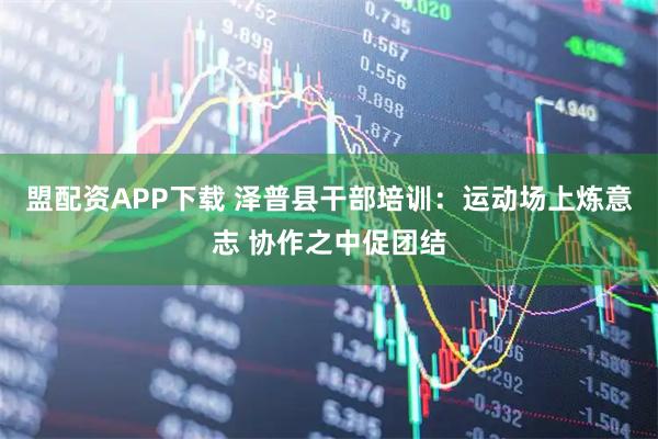 盟配资APP下载 泽普县干部培训：运动场上炼意志 协作之中促团结