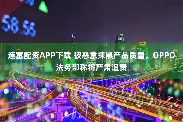 造富配资APP下载 被恶意抹黑产品质量，OPPO法务部称将严肃追责