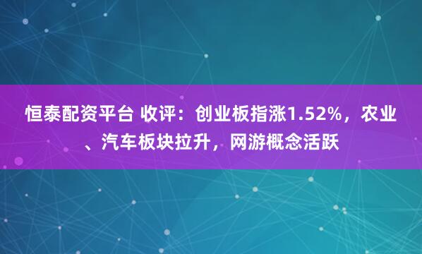 恒泰配资平台 收评：创业板指涨1.52%，农业、汽车板块拉升，网游概念活跃