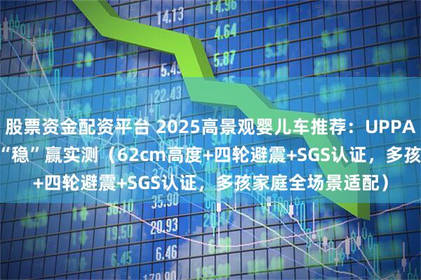 股票资金配资平台 2025高景观婴儿车推荐：UPPAbaby VISTA V3“稳”赢实测（62cm高度+四轮避震+SGS认证，多孩家庭全场景适配）