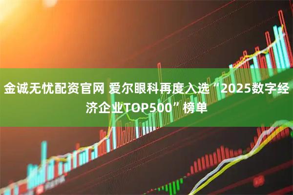 金诚无忧配资官网 爱尔眼科再度入选“2025数字经济企业TOP500”榜单
