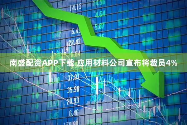 南盛配资APP下载 应用材料公司宣布将裁员4%