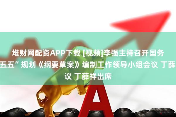 堆财网配资APP下载 [视频]李强主持召开国务院“十五五”规划《纲要草案》编制工作领导小组会议 丁薛祥出席