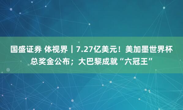 国盛证券 体视界｜7.27亿美元！美加墨世界杯总奖金公布；大巴黎成就“六冠王”