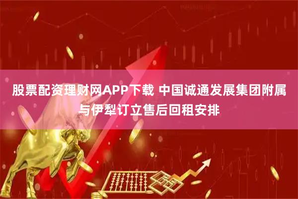股票配资理财网APP下载 中国诚通发展集团附属与伊犁订立售后回租安排