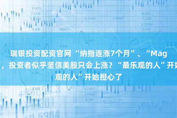 瑞银投资配资官网 “纳指连涨7个月”、“Mag 7独涨”，投资者似乎坚信美股只会上涨？“最乐观的人”开始担心了