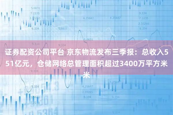 证券配资公司平台 京东物流发布三季报：总收入551亿元，仓储网络总管理面积超过3400万平方米