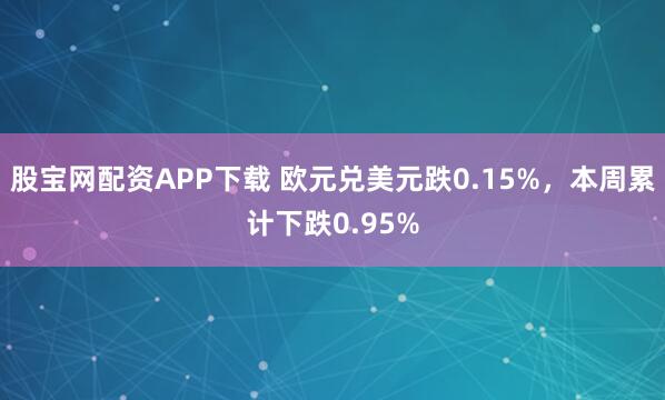 股宝网配资APP下载 欧元兑美元跌0.15%，本周累计下跌0.95%