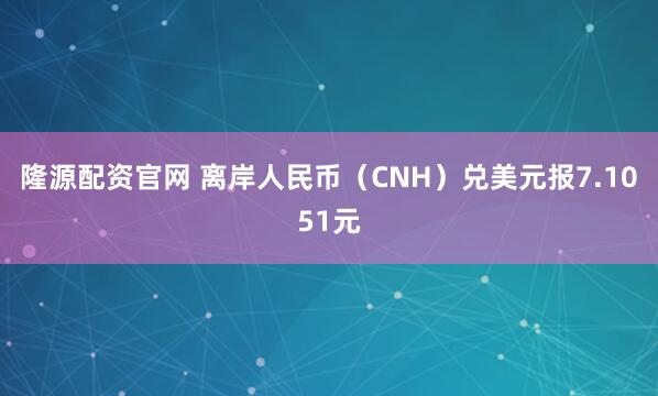 隆源配资官网 离岸人民币（CNH）兑美元报7.1051元