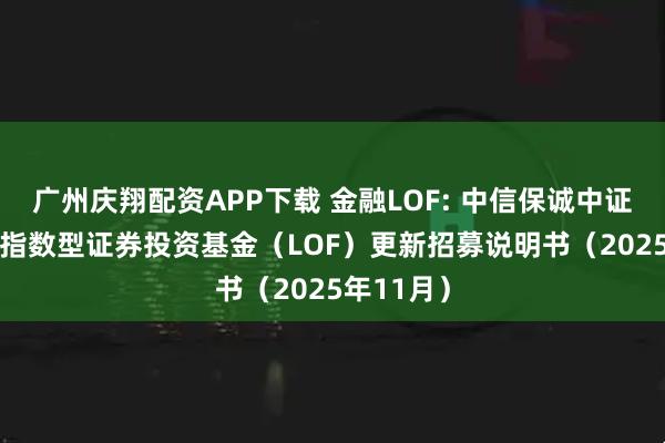 广州庆翔配资APP下载 金融LOF: 中信保诚中证800金融指数型证券投资基金（LOF）更新招募说明书（2025年11月）