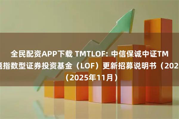 全民配资APP下载 TMTLOF: 中信保诚中证TMT产业主题指数型证券投资基金（LOF）更新招募说明书（2025年11月）