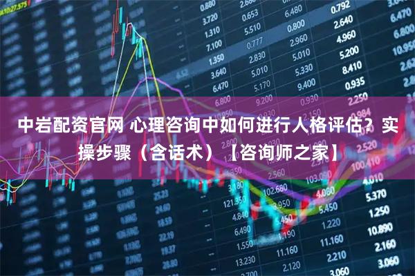 中岩配资官网 心理咨询中如何进行人格评估？实操步骤（含话术）【咨询师之家】