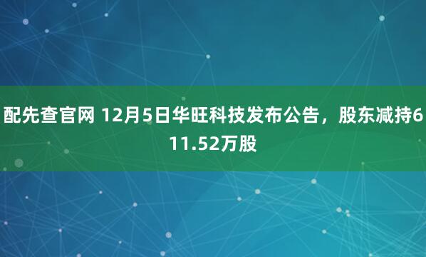 配先查官网 12月5日华旺科技发布公告，股东减持611.52万股