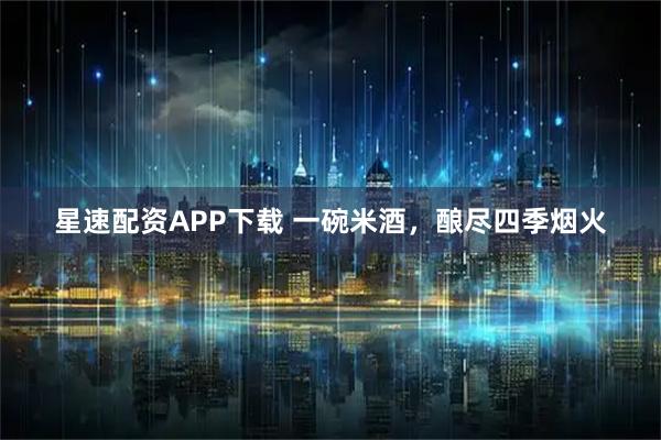 星速配资APP下载 一碗米酒，酿尽四季烟火