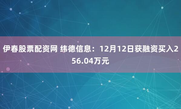 伊春股票配资网 纬德信息：12月12日获融资买入256.04万元