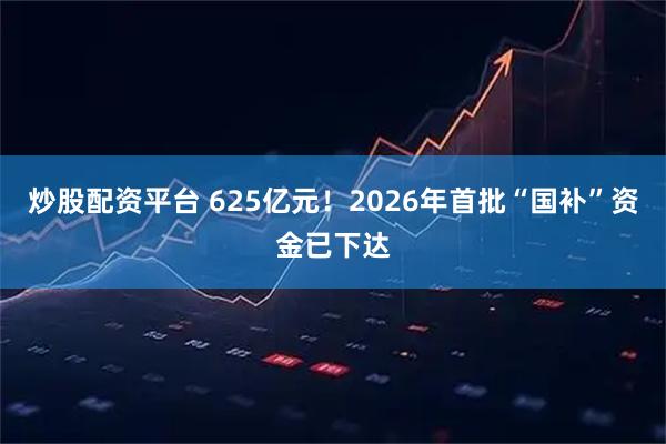 炒股配资平台 625亿元！2026年首批“国补”资金已下达