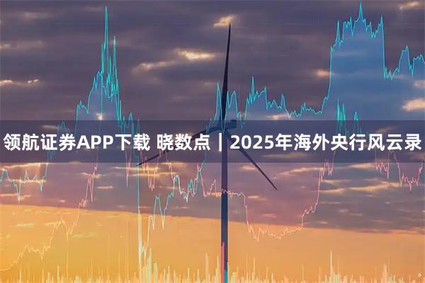 领航证券APP下载 晓数点｜2025年海外央行风云录