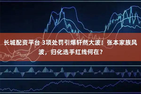长城配资平台 3项处罚引爆轩然大波！张本家族风波，归化选手红线何在？
