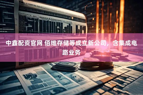 中鑫配资官网 佰维存储等成立新公司，含集成电路业务