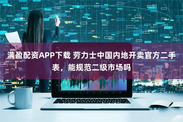 满盈配资APP下载 劳力士中国内地开卖官方二手表，能规范二级市场吗