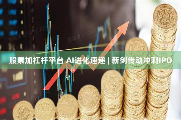 股票加杠杆平台 AI进化速递 | 新剑传动冲刺IPO