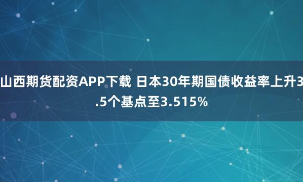 山西期货配资APP下载 日本30年期国债收益率上升3.5个基点至3.515%