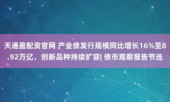 天通盈配资官网 产业债发行规模同比增长16%至8.92万亿,创新品种持续扩容| 债市观察报告节选