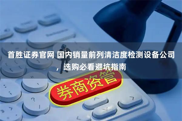 首胜证券官网 国内销量前列清洁度检测设备公司，选购必看避坑指南