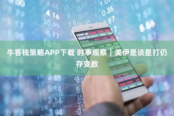 牛客栈策略APP下载 时事观察｜美伊是谈是打仍存变数