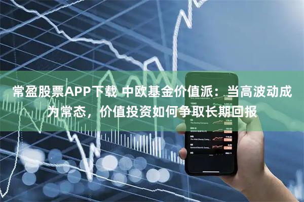 常盈股票APP下载 中欧基金价值派：当高波动成为常态，价值投资如何争取长期回报