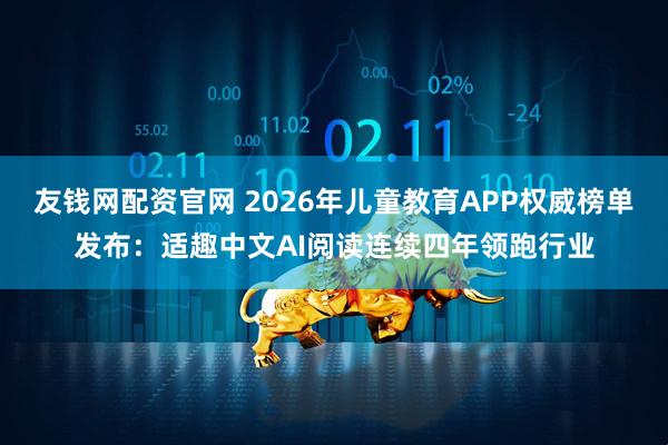 友钱网配资官网 2026年儿童教育APP权威榜单发布：适趣中文AI阅读连续四年领跑行业