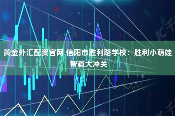 黄金外汇配资官网 信阳市胜利路学校：胜利小萌娃 智趣大冲关