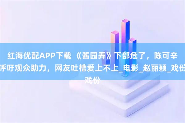 红海优配APP下载 《酱园弄》下部危了，陈可辛呼吁观众助力，网友吐槽爱上不上_电影_赵丽颖_戏份