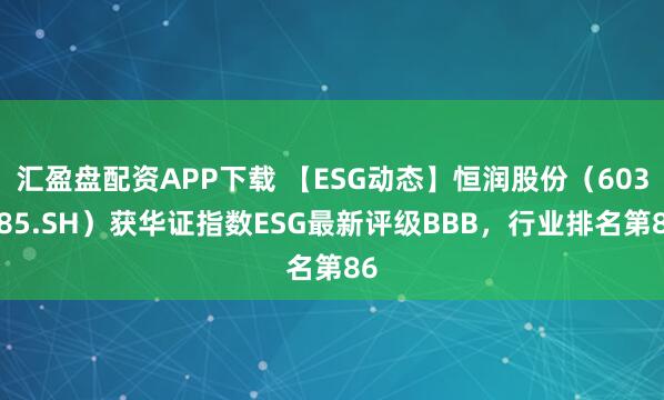 汇盈盘配资APP下载 【ESG动态】恒润股份（603985.SH）获华证指数ESG最新评级BBB，行业排名第86