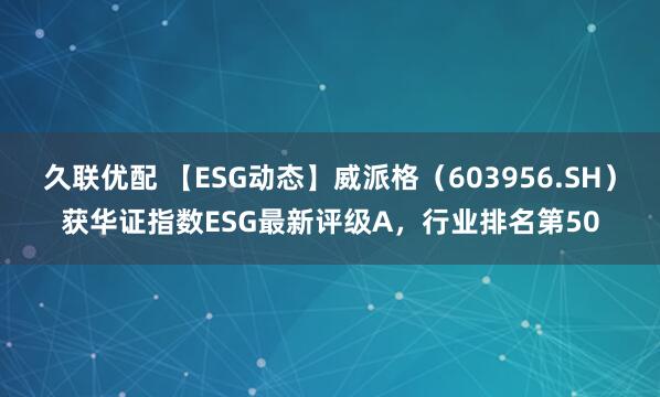 久联优配 【ESG动态】威派格（603956.SH）获华证指数ESG最新评级A，行业排名第50