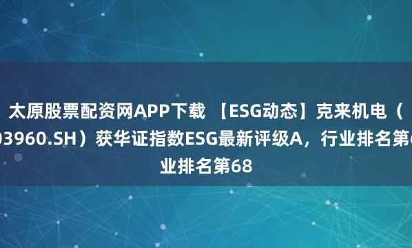 太原股票配资网APP下载 【ESG动态】克来机电（603960.SH）获华证指数ESG最新评级A，行业排名第68