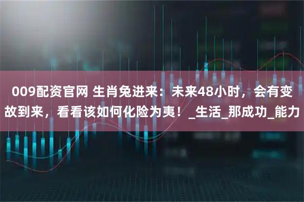 009配资官网 生肖兔进来：未来48小时，会有变故到来，看看该如何化险为夷！_生活_那成功_能力