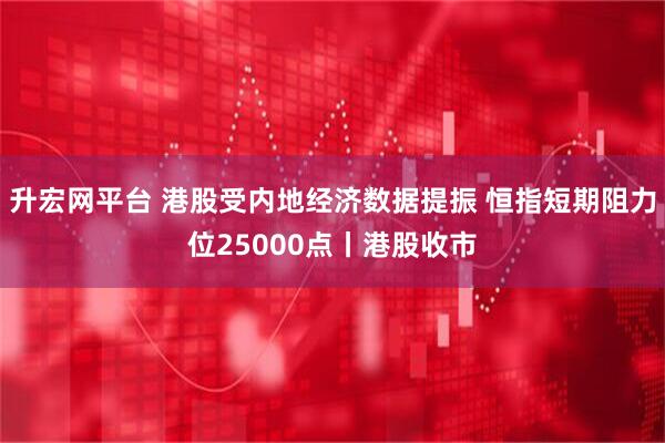 升宏网平台 港股受内地经济数据提振 恒指短期阻力位25000点丨港股收市