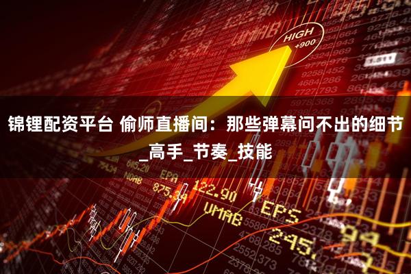 锦锂配资平台 偷师直播间：那些弹幕问不出的细节_高手_节奏_技能