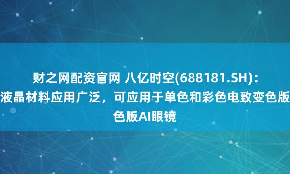 财之网配资官网 八亿时空(688181.SH)：公司的液晶材料应用广泛，可应用于单色和彩色电致变色版AI眼镜