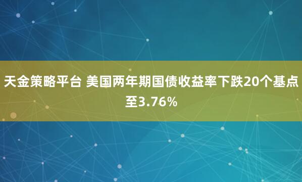 天金策略平台 美国两年期国债收益率下跌20个基点至3.76%