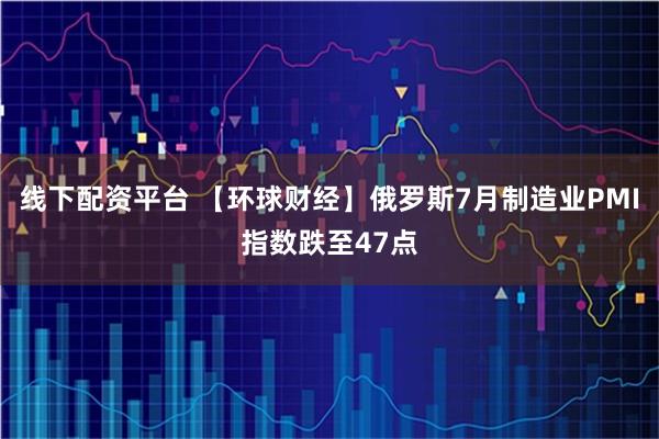 线下配资平台 【环球财经】俄罗斯7月制造业PMI指数跌至47点