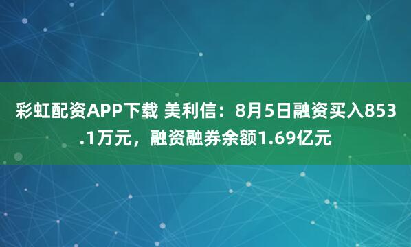 彩虹配资APP下载 美利信：8月5日融资买入853.1万元，融资融券余额1.69亿元