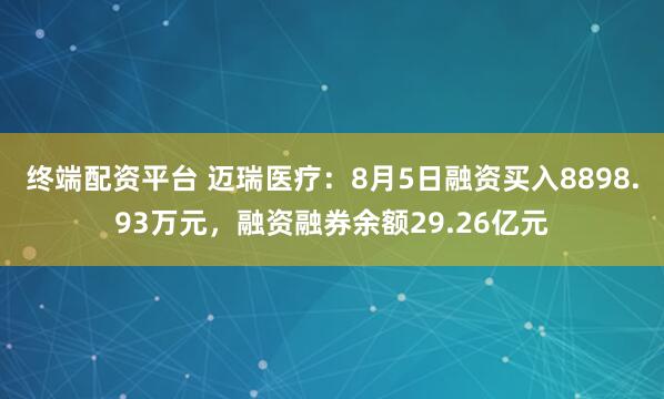 终端配资平台 迈瑞医疗：8月5日融资买入8898.93万元，融资融券余额29.26亿元