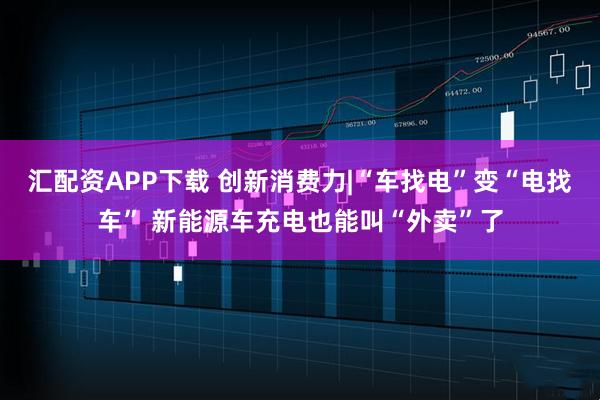 汇配资APP下载 创新消费力|“车找电”变“电找车” 新能源车充电也能叫“外卖”了