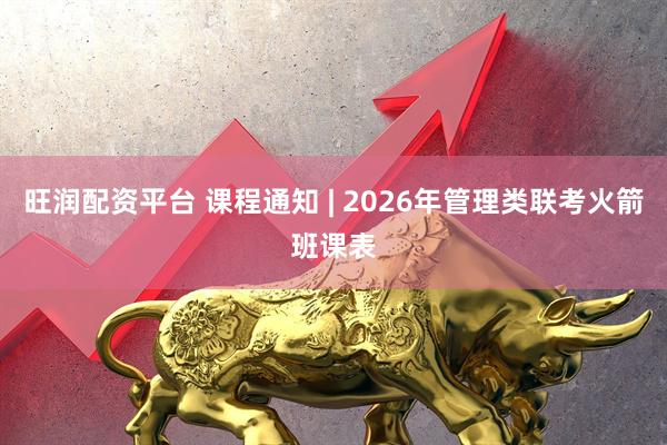 旺润配资平台 课程通知 | 2026年管理类联考火箭班课表