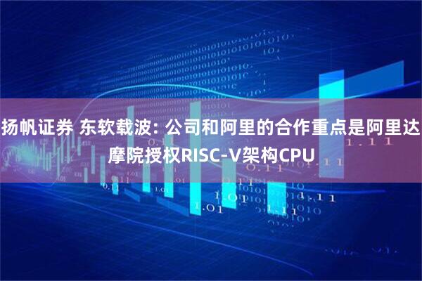 扬帆证券 东软载波: 公司和阿里的合作重点是阿里达摩院授权RISC-V架构CPU