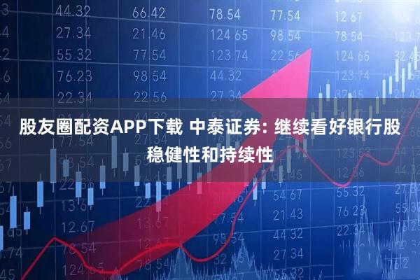 股友圈配资APP下载 中泰证券: 继续看好银行股稳健性和持续性